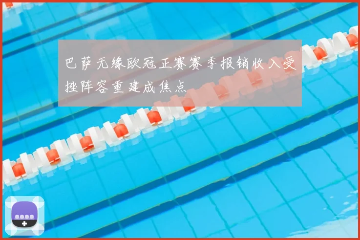 巴萨无缘欧冠正赛赛季报销收入受挫阵容重建成焦点