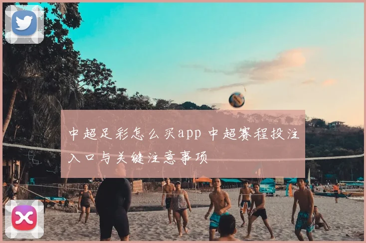 中超足彩怎么买app 中超赛程投注入口与关键注意事项