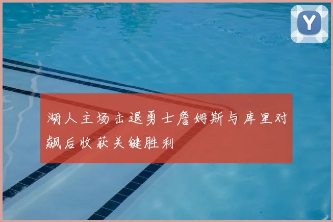 湖人主场击退勇士詹姆斯与库里对飙后收获关键胜利