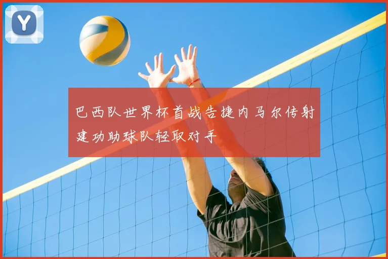 巴西队世界杯首战告捷内马尔传射建功助球队轻取对手