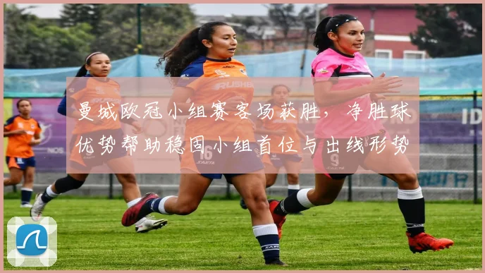 曼城欧冠小组赛客场获胜，净胜球优势帮助稳固小组首位与出线形势