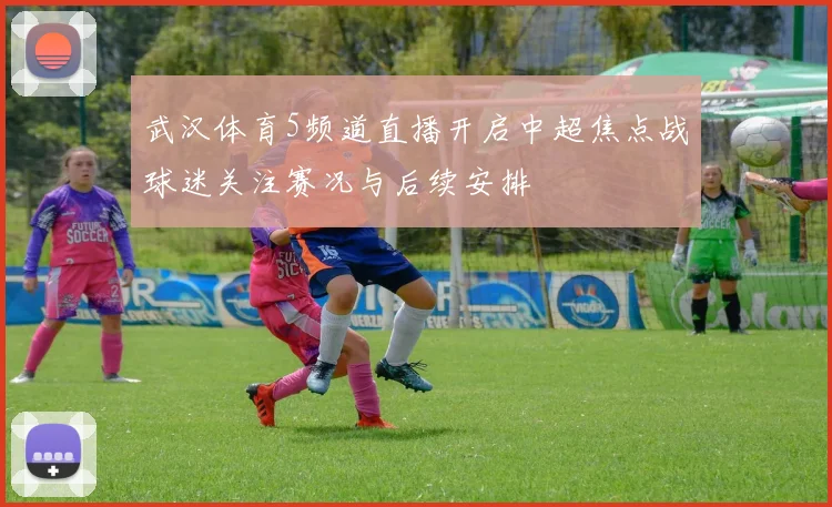 武汉体育5频道直播开启中超焦点战球迷关注赛况与后续安排
