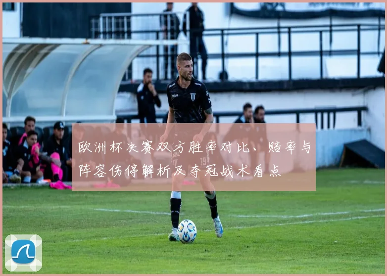 欧洲杯决赛双方胜率对比、赔率与阵容伤停解析及夺冠战术看点