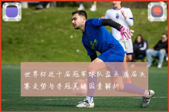 世界杯近十届冠军球队盘点 历届决赛走势与夺冠关键因素解析