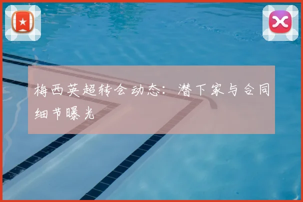 梅西英超转会动态：潜下家与合同细节曝光