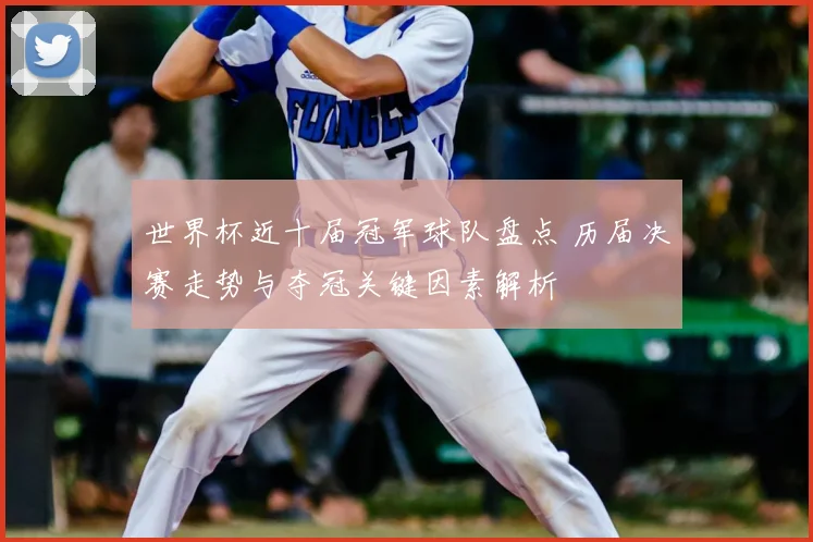 世界杯近十届冠军球队盘点 历届决赛走势与夺冠关键因素解析