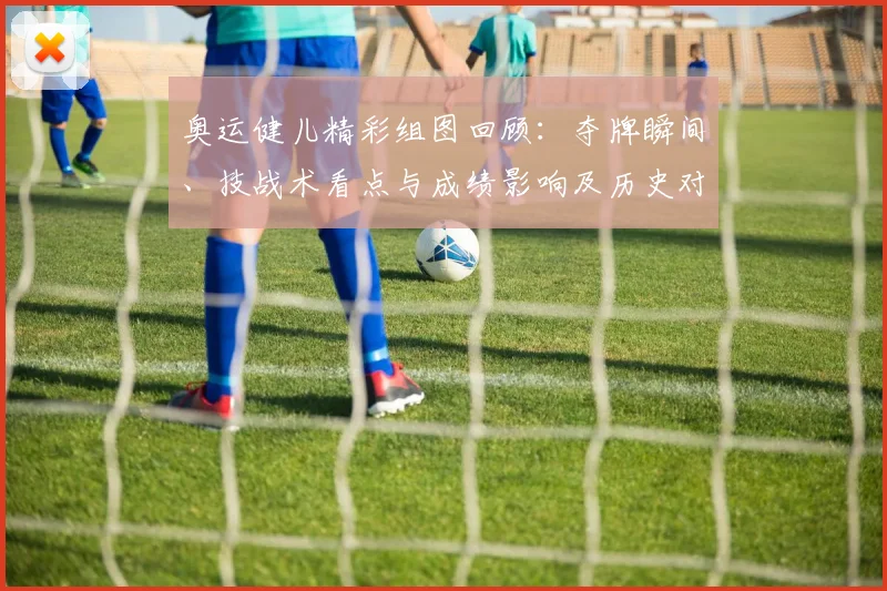 奥运健儿精彩组图回顾：夺牌瞬间、技战术看点与成绩影响及历史对比