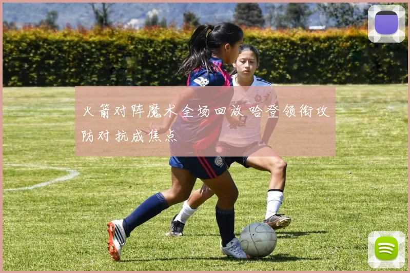 火箭对阵魔术全场回放 哈登领衔攻防对抗成焦点