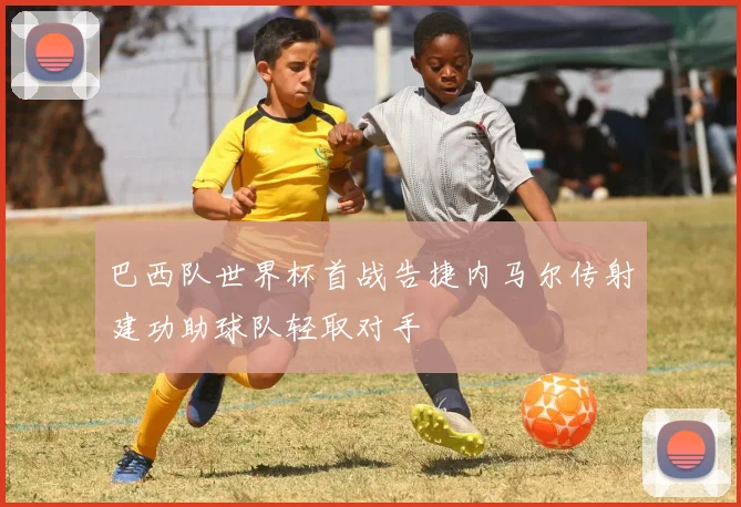 巴西队世界杯首战告捷内马尔传射建功助球队轻取对手