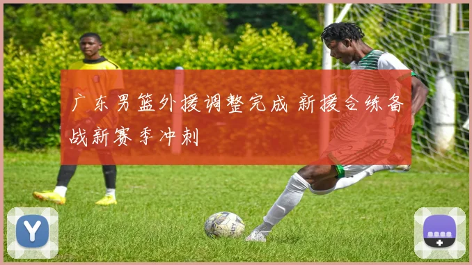 广东男篮外援调整完成 新援合练备战新赛季冲刺