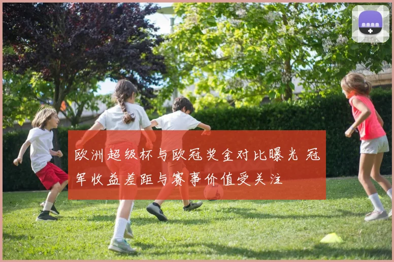 欧洲超级杯与欧冠奖金对比曝光 冠军收益差距与赛事价值受关注