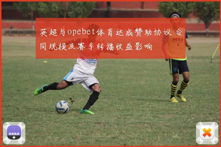 英超与opebet体育达成赞助协议 合同规模及赛季转播收益影响