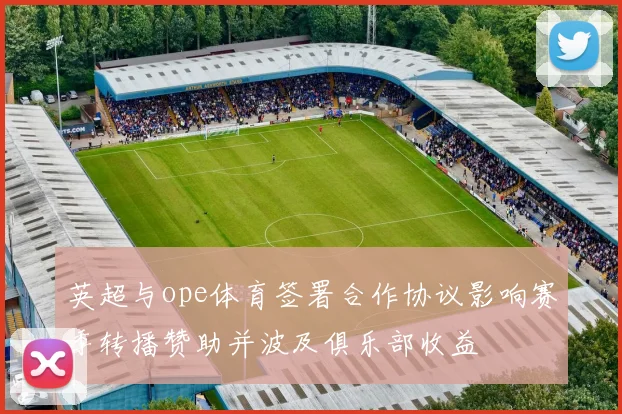 英超与ope体育签署合作协议影响赛季转播赞助并波及俱乐部收益