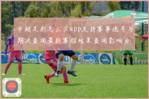 中超足彩怎么买app支持赛事选号与期次查询最新赛程结果查询影响分析