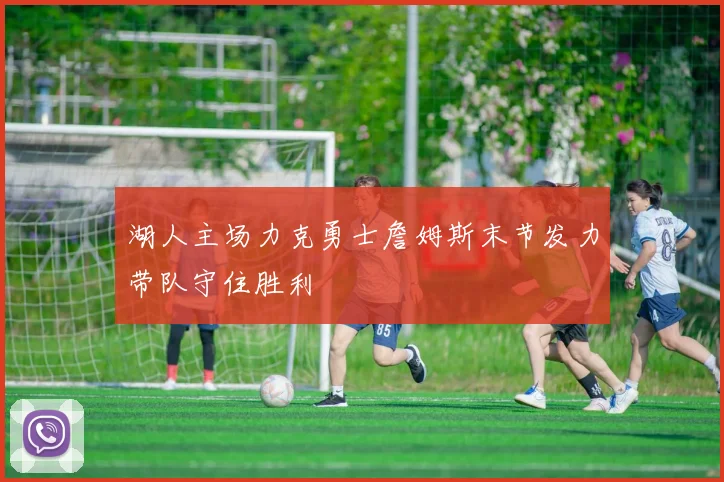 湖人主场力克勇士詹姆斯末节发力带队守住胜利