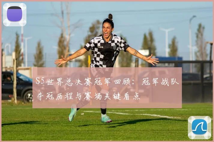S5世界总决赛冠军回顾：冠军战队夺冠历程与赛场关键看点