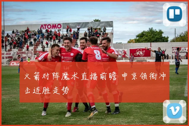 火箭对阵魔术直播前瞻 申京领衔冲击连胜走势