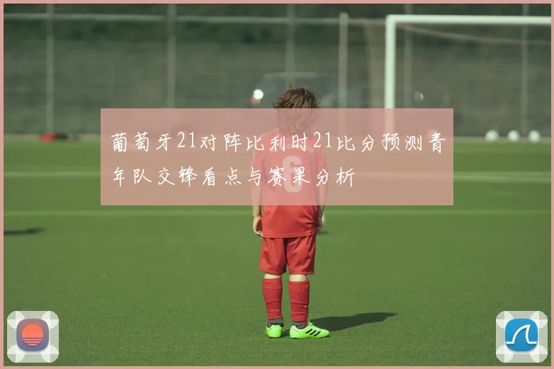 葡萄牙21对阵比利时21比分预测青年队交锋看点与赛果分析