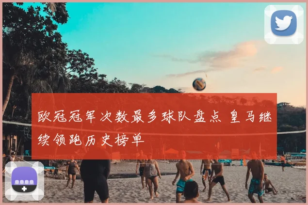 欧冠冠军次数最多球队盘点 皇马继续领跑历史榜单