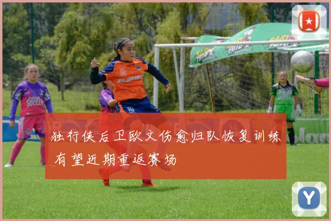 独行侠后卫欧文伤愈归队恢复训练 有望近期重返赛场