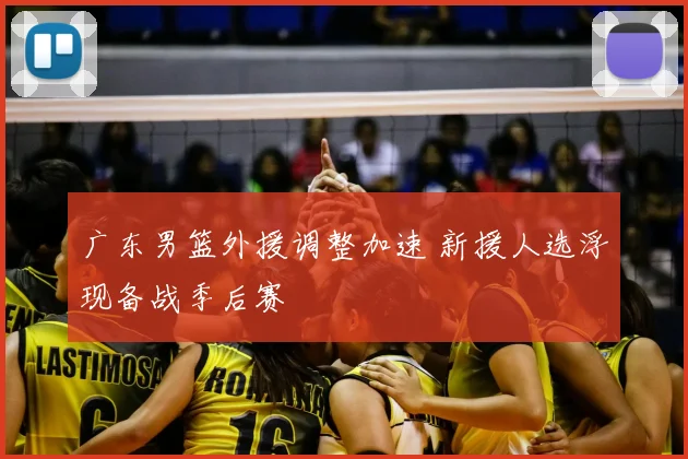 广东男篮外援调整加速 新援人选浮现备战季后赛