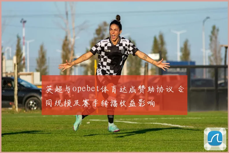 英超与opebet体育达成赞助协议 合同规模及赛季转播收益影响