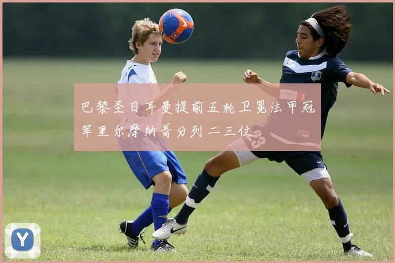 巴黎圣日耳曼提前五轮卫冕法甲冠军里尔摩纳哥分列二三位