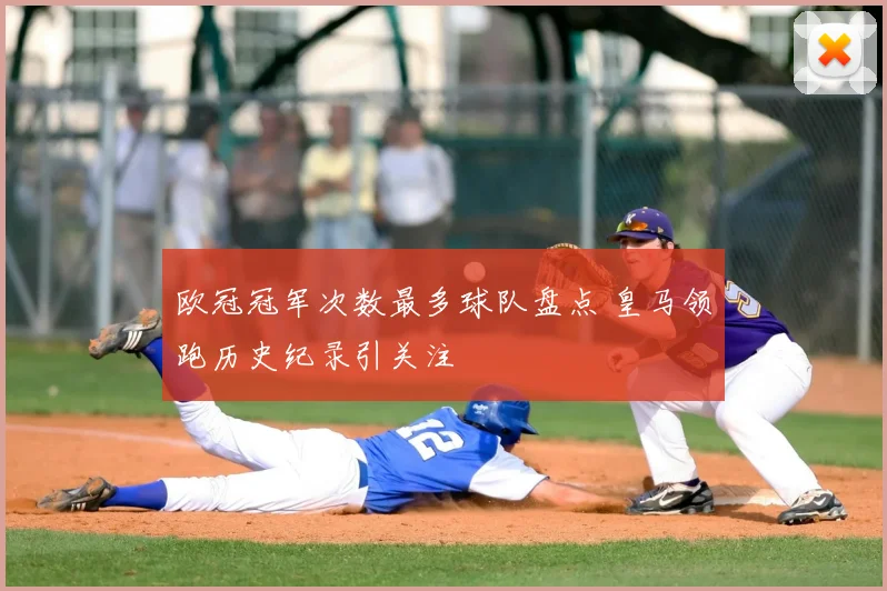 欧冠冠军次数最多球队盘点 皇马领跑历史纪录引关注