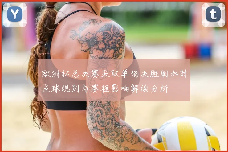 欧洲杯总决赛采取单场决胜制加时点球规则与赛程影响解读分析