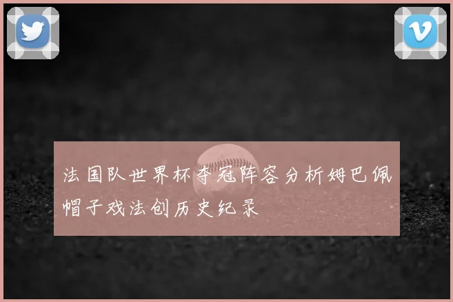 法国队世界杯夺冠阵容分析姆巴佩帽子戏法创历史纪录