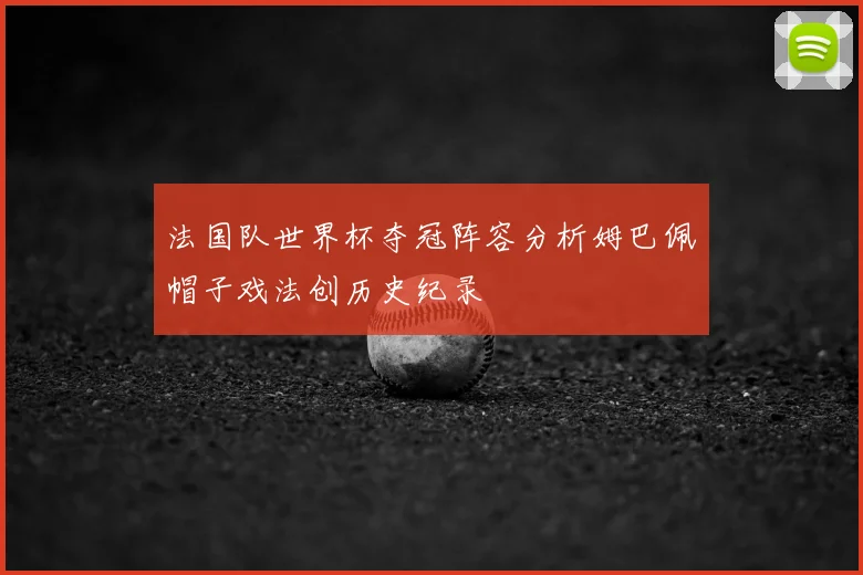 法国队世界杯夺冠阵容分析姆巴佩帽子戏法创历史纪录