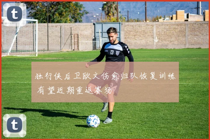 独行侠后卫欧文伤愈归队恢复训练 有望近期重返赛场