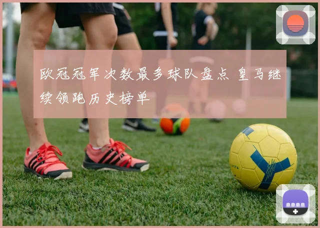 欧冠冠军次数最多球队盘点 皇马继续领跑历史榜单