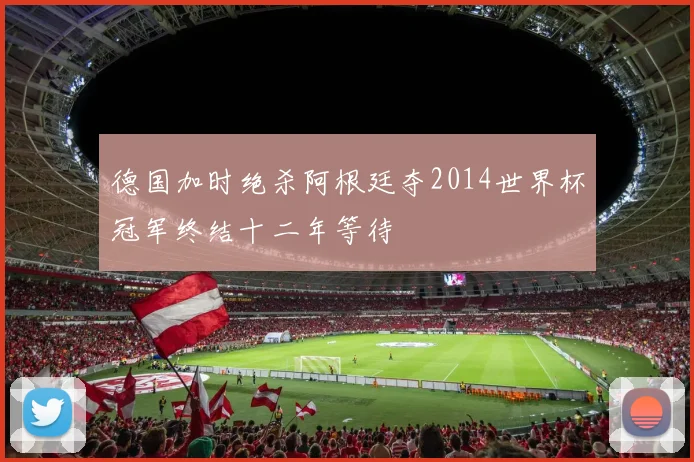 德国加时绝杀阿根廷夺2014世界杯冠军终结十二年等待