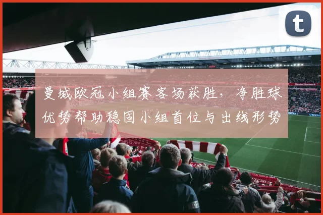 曼城欧冠小组赛客场获胜，净胜球优势帮助稳固小组首位与出线形势