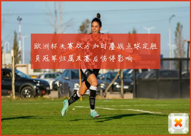 欧洲杯决赛双方加时鏖战点球定胜负冠军归属及赛后伤停影响