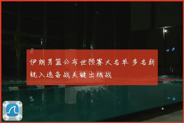 伊朗男篮公布世预赛大名单 多名新锐入选备战关键出线战