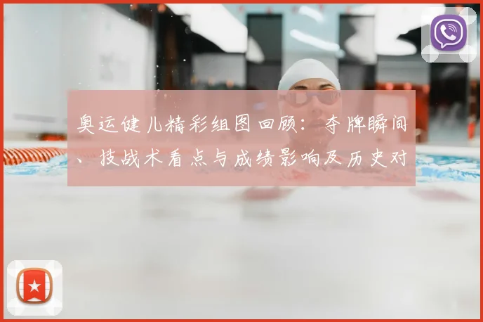 奥运健儿精彩组图回顾：夺牌瞬间、技战术看点与成绩影响及历史对比