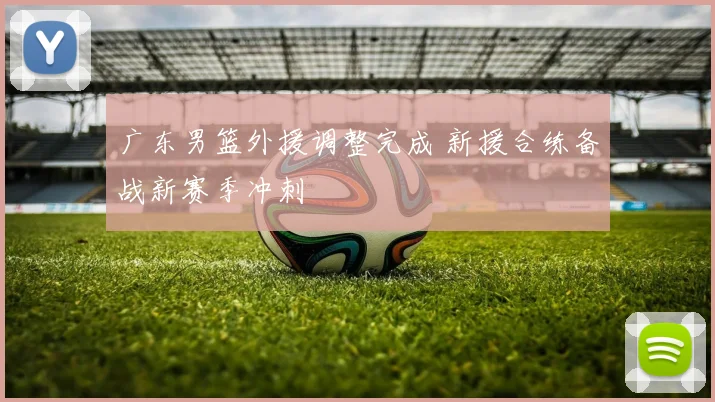 广东男篮外援调整完成 新援合练备战新赛季冲刺