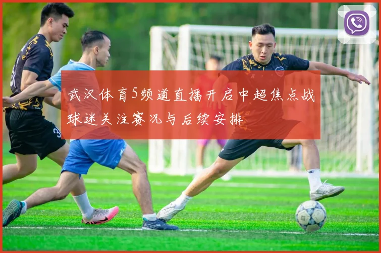武汉体育5频道直播开启中超焦点战球迷关注赛况与后续安排