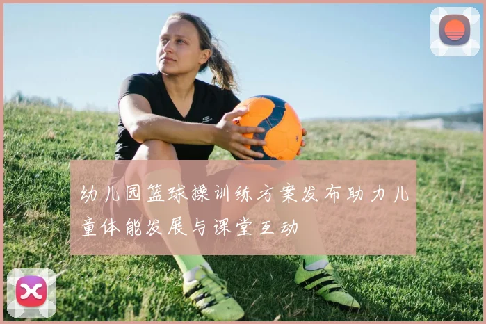 幼儿园篮球操训练方案发布助力儿童体能发展与课堂互动