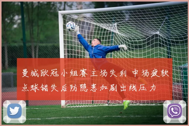 曼城欧冠小组赛主场失利 中场疲软点球错失后防隐患加剧出线压力