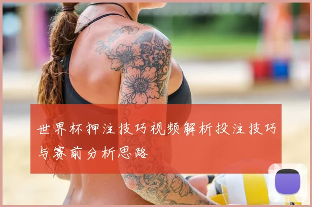 世界杯押注技巧视频解析投注技巧与赛前分析思路
