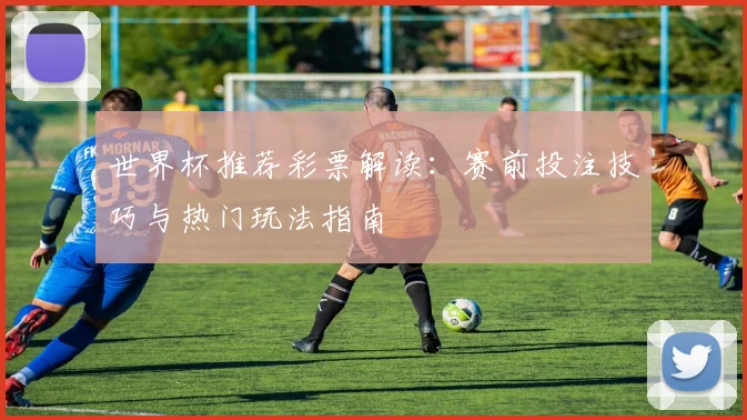 世界杯推荐彩票解读：赛前投注技巧与热门玩法指南