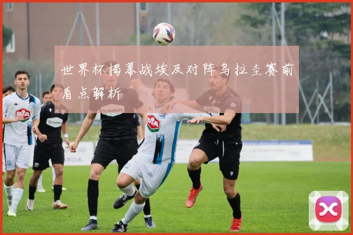 世界杯揭幕战埃及对阵乌拉圭赛前看点解析