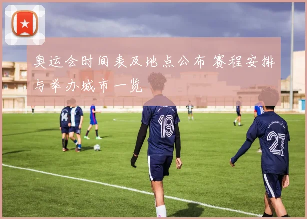 奥运会时间表及地点公布 赛程安排与举办城市一览
