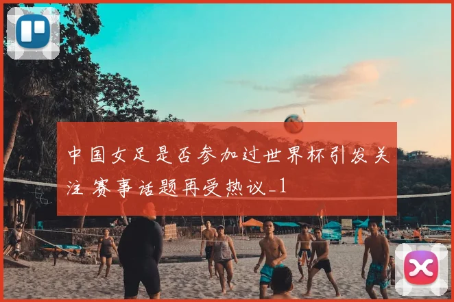 中国女足是否参加过世界杯引发关注 赛事话题再受热议_1