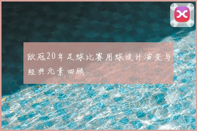 欧冠20年足球比赛用球设计演变与经典元素回顾